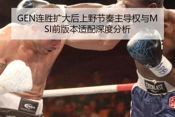 GEN连胜扩大后上野节奏主导权与MSI前版本适配深度分析